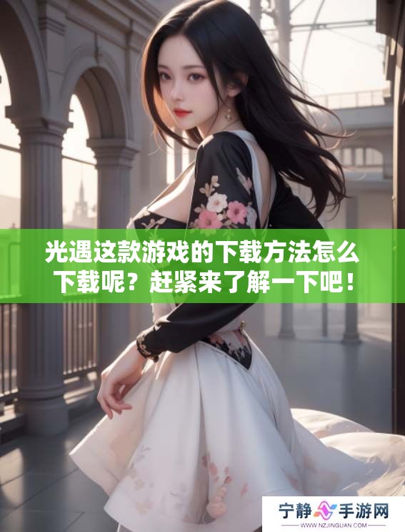 光遇这款游戏的下载方法怎么下载呢？赶紧来了解一下吧！