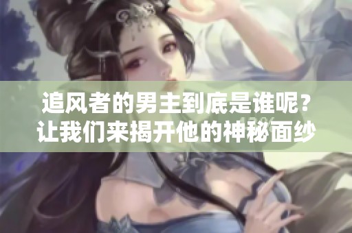 追风者的男主到底是谁呢？让我们来揭开他的神秘面纱吧！