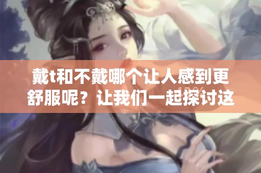 戴t和不戴哪个让人感到更舒服呢？让我们一起探讨这个问题吧。