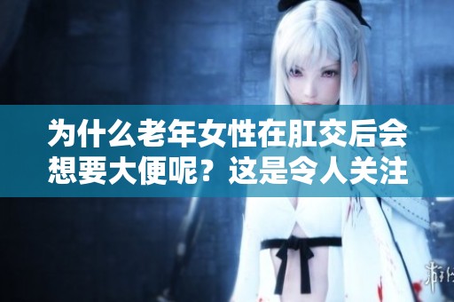 为什么老年女性在肛交后会想要大便呢？这是令人关注的问题。