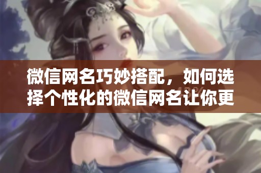 微信网名巧妙搭配，如何选择个性化的微信网名让你更出众