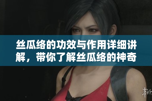 丝瓜络的功效与作用详细讲解，带你了解丝瓜络的神奇之处