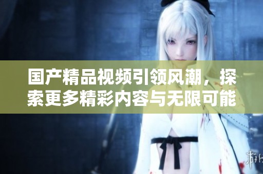 ****视频引领风潮，探索更多精彩内容与无限可能性