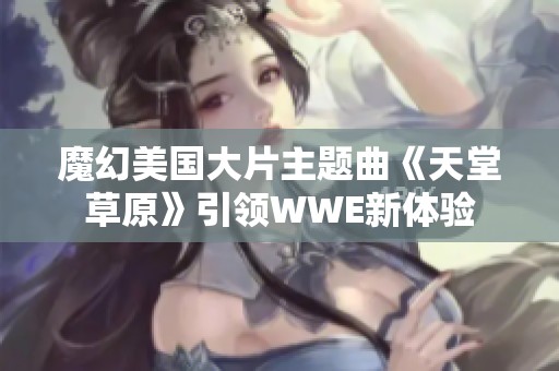 魔幻美国大片主题曲《天堂草原》引领WWE新体验