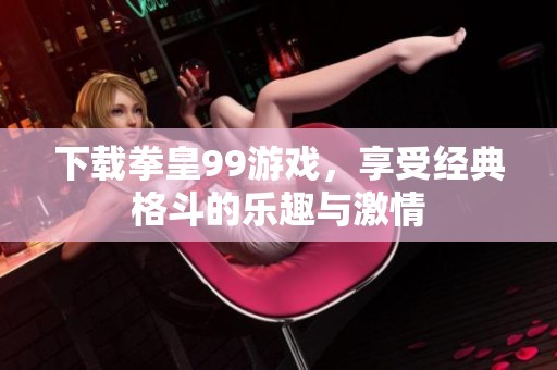 下载拳皇99游戏，享受经典格斗的乐趣与激情