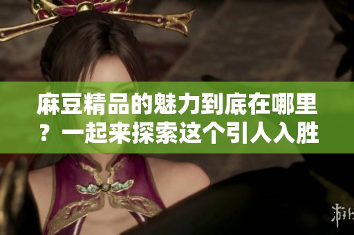 麻豆精品的魅力到底在哪里？一起来探索这个引人入胜的世界吧！