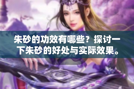 朱砂的功效有哪些？探讨一下朱砂的好处与实际效果。