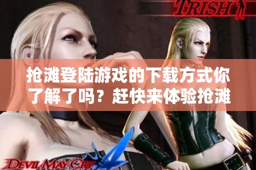 抢滩登陆游戏的下载方式你了解了吗？赶快来体验抢滩登陆游戏下载的乐趣吧！