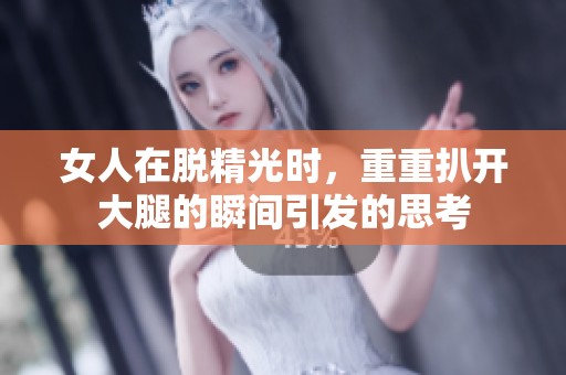 女人在脱精光时，重重扒开大腿的瞬间引发的思考