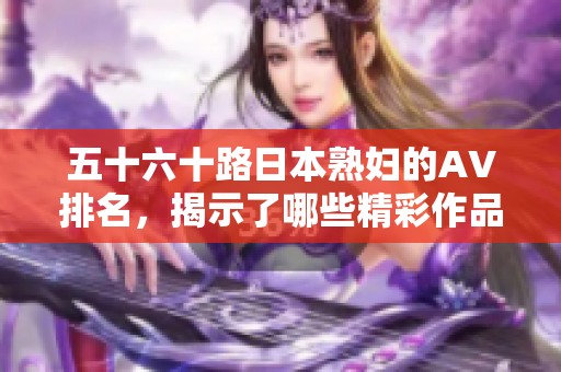 五十六十路日本**的AV排名，揭示了哪些精彩作品呢