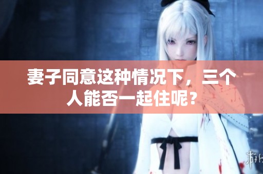 妻子同意这种情况下，三个人能否一起住呢？