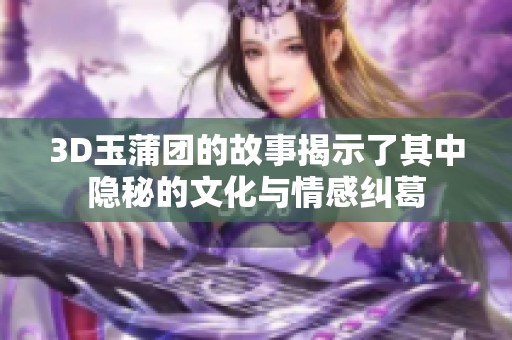 3D玉蒲团的故事揭示了其中隐秘的文化与情感纠葛