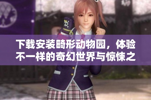 下载安装畸形动物园，体验不一样的奇幻世界与惊悚之旅