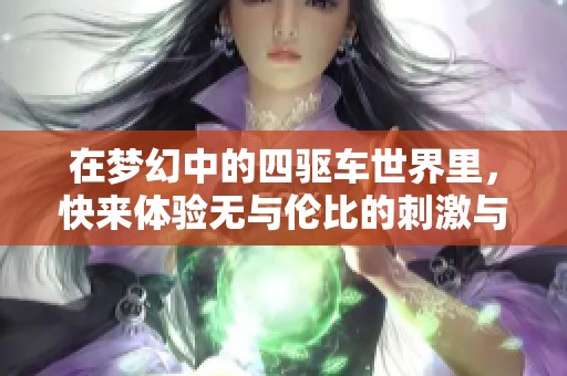 在梦幻中的四驱车世界里，快来体验无与伦比的刺激与乐趣