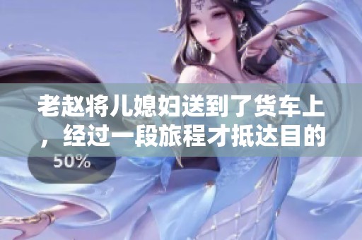 老赵将儿媳妇送到了货车上，经过一段旅程才抵达目的地