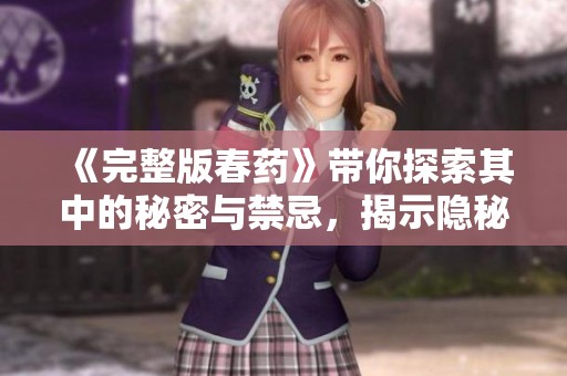 《完整版春药》带你探索其中的秘密与禁忌，揭示隐秘的情感世界