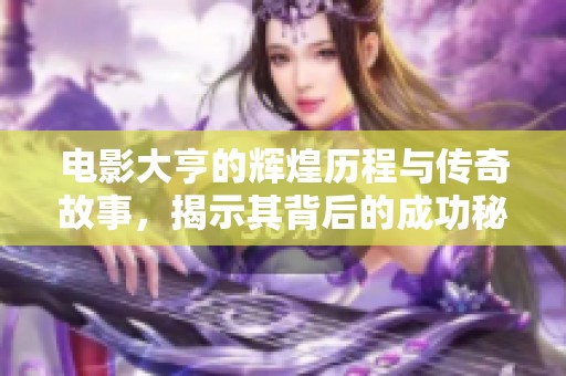 电影大亨的辉煌历程与传奇故事，揭示其背后的成功秘诀