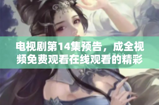 电视剧第14集预告，成全视频免费观看在线观看的精彩内容即将上线