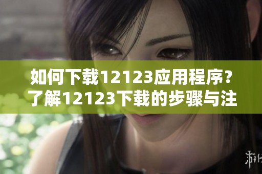 如何下载12123应用程序？了解12123下载的步骤与注意事项