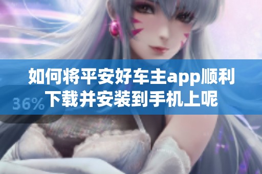 如何将平安好车主app顺利下载并安装到手机上呢