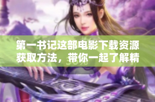 第一书记这部电影下载资源获取方法，带你一起了解精彩内容与剧情发展