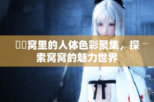 妺妺窝里的人体色彩聚集，探索窝窝的魅力世界