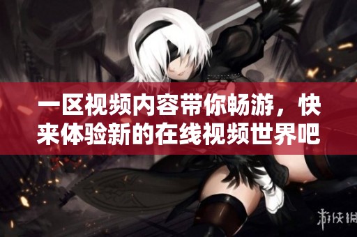 一区视频内容带你畅游，快来体验新的在线视频世界吧！