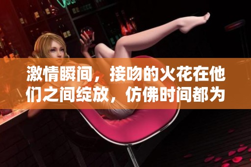 激情瞬间，接吻的火花在他们之间绽放，仿佛时间都为之停滞。