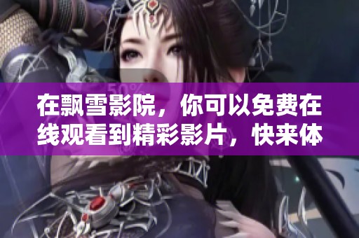 在飘雪影院，你可以免费在线观看到精彩影片，快来体验吧！