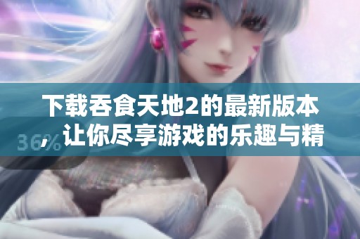 下载吞食天地2的最新版本，让你尽享游戏的乐趣与精彩！