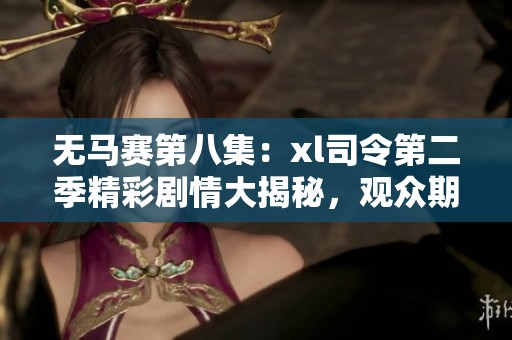 无马赛第八集：xl司令第二季精彩剧情大揭秘，观众期待值飙升！
