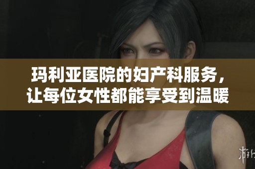 玛利亚医院的妇产科服务，让每位女性都能享受到温暖与关怀