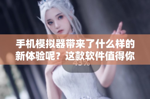 手机模拟器带来了什么样的新体验呢？这款软件值得你深入了解一下。