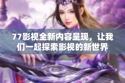 77影视全新内容呈现，让我们一起探索影视的新世界