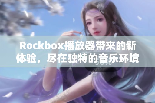 Rockbox播放器带来的新体验，尽在独特的音乐环境中畅享。
