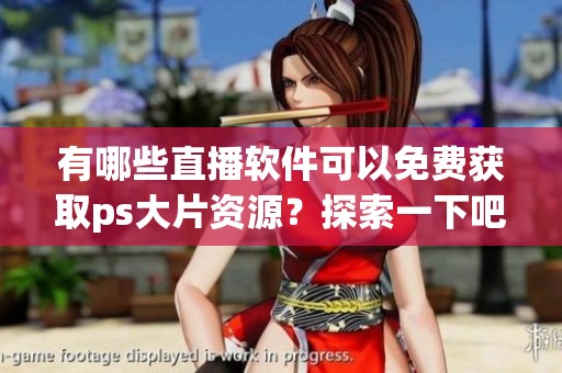 有哪些直播软件可以免费获取ps大片资源？探索一下吧！