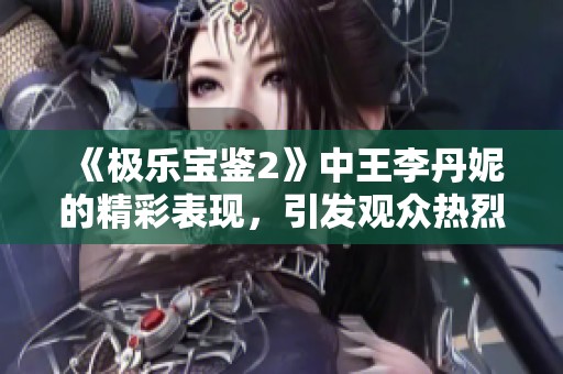 《极乐宝鉴2》中王李丹妮的精彩表现，引发观众热烈讨论