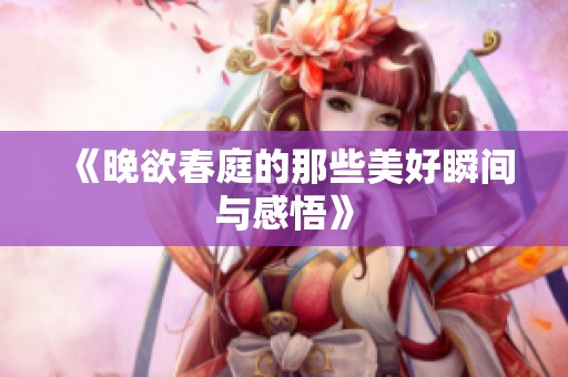 《晚欲春庭的那些美好瞬间与感悟》
