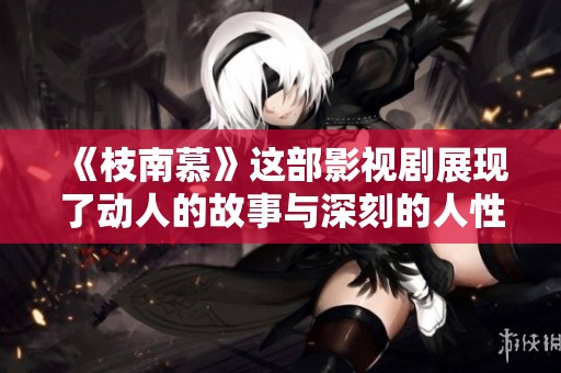 《枝南慕》这部影视剧展现了动人的故事与深刻的人性主题