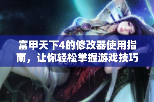 富甲天下4的修改器使用指南，让你轻松掌握游戏技巧与乐趣
