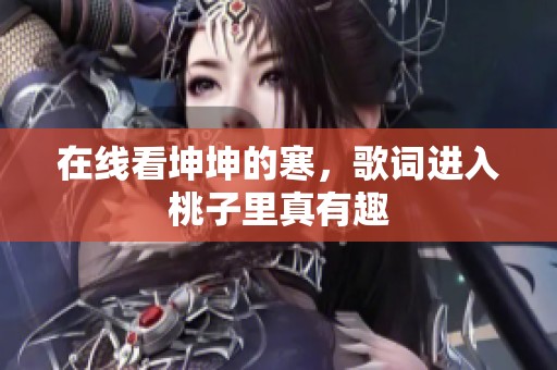 在线看坤坤的寒，歌词进入桃子里真有趣