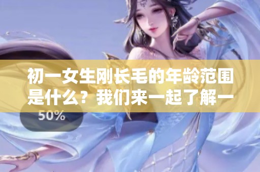 初一女生刚长毛的年龄范围是什么？我们来一起了解一下这个话题。