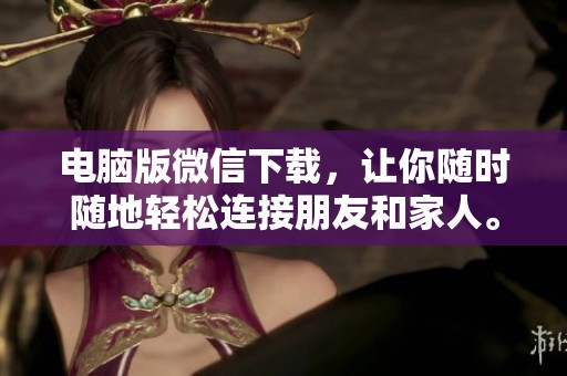 电脑版微信下载，让你随时随地轻松连接朋友和家人。