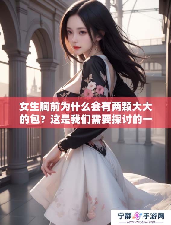 女生胸前为什么会有两颗大大的包？这是我们需要探讨的一个有趣问题。