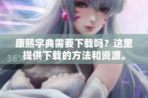 康熙字典需要下载吗？这里提供下载的方法和资源。