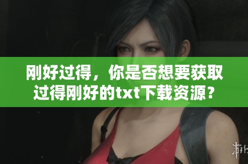 刚好过得，你是否想要获取过得刚好的txt下载资源？