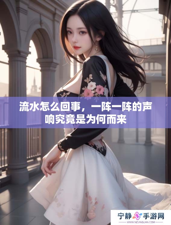 流水怎么回事，一阵一阵的声响究竟是为何而来