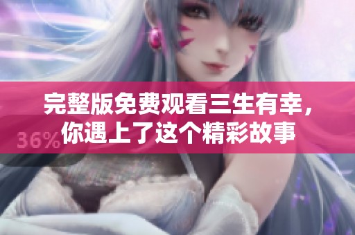 完整版免费观看三生有幸，你遇上了这个精彩故事