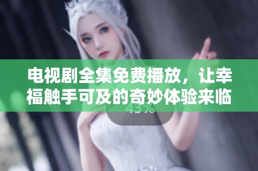 电视剧全集免费播放，让幸福触手可及的奇妙体验来临