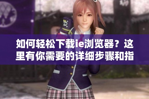 如何轻松下载ie浏览器？这里有你需要的详细步骤和指南！